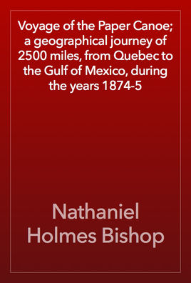 Voyage of the Paper Canoe A Geographical Journey of 2500 Miles From Quebec to the Gulf of Mexico
